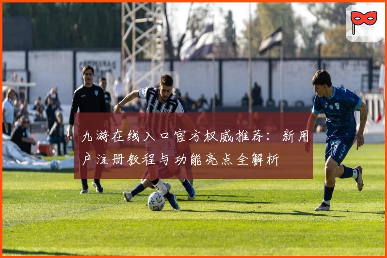 九游在线入口官方权威推荐：新用户注册教程与功能亮点全解析