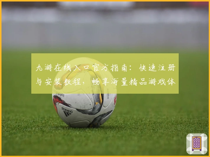 九游在线入口官方指南：快速注册与安装教程，畅享海量精品游戏体验