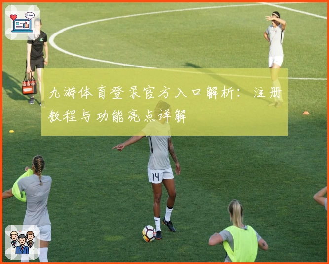 九游体育登录官方入口解析：注册教程与功能亮点详解