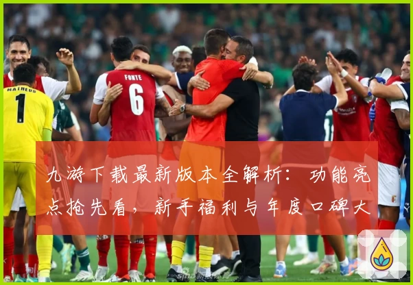 九游下载最新版本全解析：功能亮点抢先看，新手福利与年度口碑大盘点
