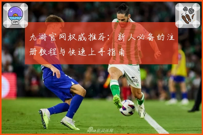 九游官网权威推荐：新人必备的注册教程与快速上手指南