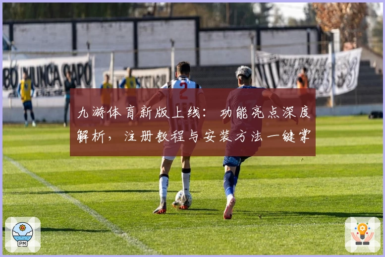 九游体育新版上线：功能亮点深度解析，注册教程与安装方法一键掌握