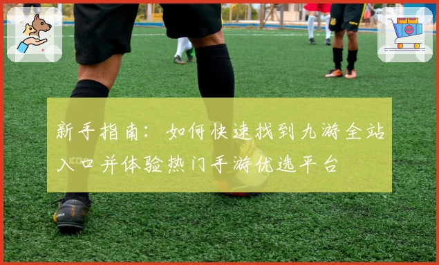 新手指南：如何快速找到九游全站入口并体验热门手游优选平台